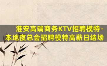 淮安高端商务KTV招聘模特-本地夜总会招聘模特高薪日结场